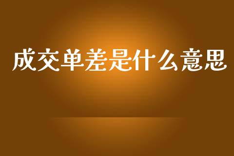 成交单差是什么意思_https://m.jnlaobingbanjia.com_区块链_第1张