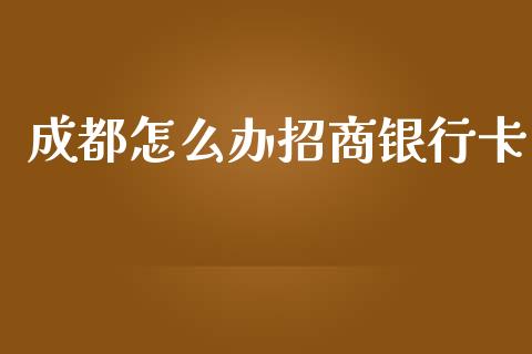 成都怎么办招商银行卡_https://m.jnlaobingbanjia.com_金融监管_第1张
