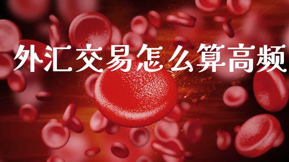 外汇交易怎么算高频_https://m.jnlaobingbanjia.com_理财规划_第1张