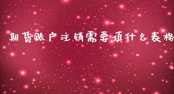 期货账户注销需要填什么表格_https://m.jnlaobingbanjia.com_金融监管_第1张