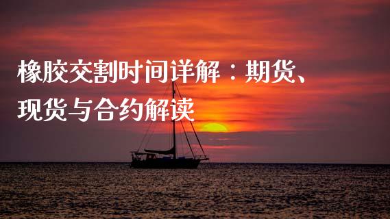 橡胶交割时间详解：期货、现货与合约解读_https://m.jnlaobingbanjia.com_理财规划_第1张