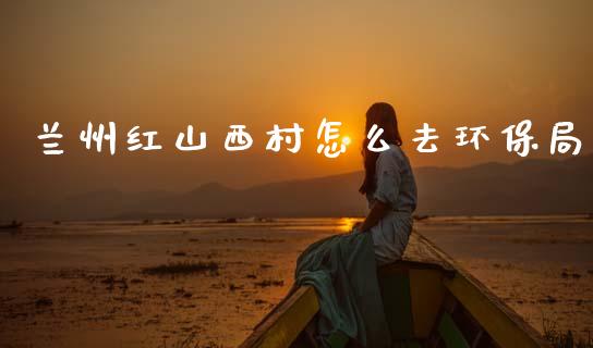 兰州红山西村怎么去环保局_https://m.jnlaobingbanjia.com_金融监管_第1张