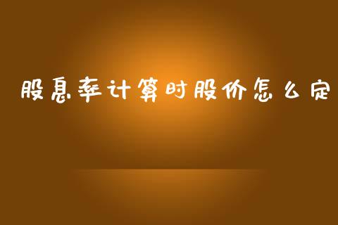 股息率计算时股价怎么定_https://m.jnlaobingbanjia.com_区块链_第1张
