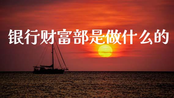 银行财富部是做什么的_https://m.jnlaobingbanjia.com_股市新闻_第1张