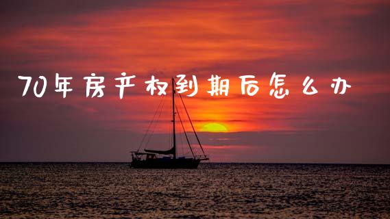 70年房产权到期后怎么办_https://m.jnlaobingbanjia.com_股市新闻_第1张