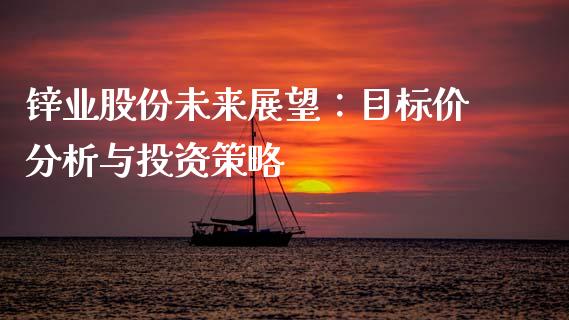 锌业股份未来展望：目标价分析与投资策略_https://m.jnlaobingbanjia.com_全球市场_第1张