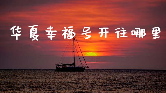 华夏幸福号开往哪里_https://m.jnlaobingbanjia.com_基金市场_第1张