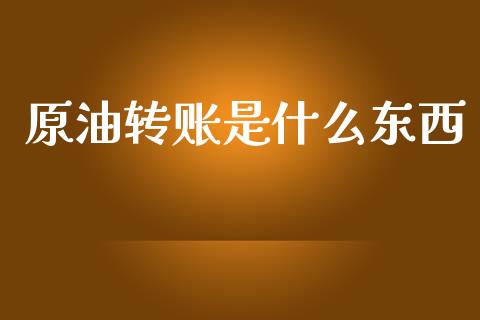 原油转账是什么东西_https://m.jnlaobingbanjia.com_理财规划_第1张