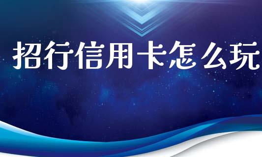 招行信用卡怎么玩_https://m.jnlaobingbanjia.com_基金市场_第1张