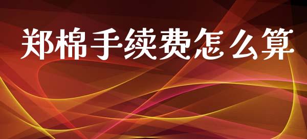 郑棉手续费怎么算_https://m.jnlaobingbanjia.com_基金市场_第1张