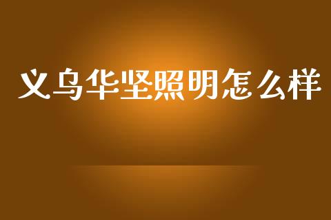 义乌华坚照明怎么样_https://m.jnlaobingbanjia.com_区块链_第1张