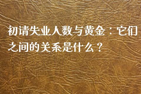 初请失业人数与黄金：它们之间的关系是什么？_https://m.jnlaobingbanjia.com_金融监管_第1张