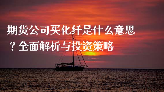 期货公司买化纤是什么意思？全面解析与投资策略_https://m.jnlaobingbanjia.com_理财规划_第1张
