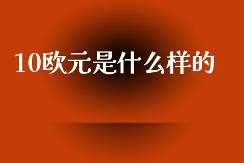 10欧元是什么样的_https://m.jnlaobingbanjia.com_全球市场_第1张