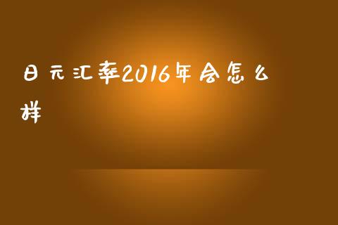 日元汇率2016年会怎么样_https://m.jnlaobingbanjia.com_股市新闻_第1张