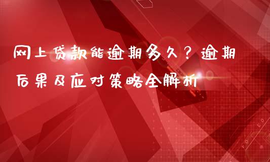 网上贷款能逾期多久？逾期后果及应对策略全解析_https://m.jnlaobingbanjia.com_金融监管_第1张