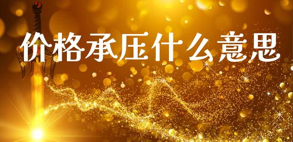 价格承压什么意思_https://m.jnlaobingbanjia.com_基金市场_第1张
