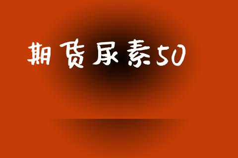 期货尿素50_https://m.jnlaobingbanjia.com_理财规划_第1张