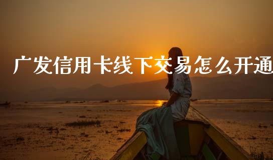 广发信用卡线下交易怎么开通_https://m.jnlaobingbanjia.com_股市新闻_第1张