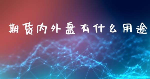 期货内外盘有什么用途_https://m.jnlaobingbanjia.com_金融监管_第1张