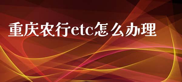 重庆农行etc怎么办理_https://m.jnlaobingbanjia.com_理财规划_第1张