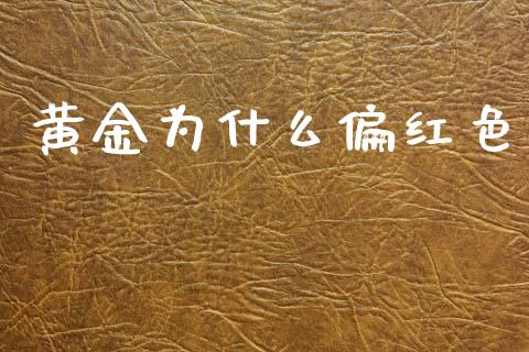 黄金为什么偏红色_https://m.jnlaobingbanjia.com_金融监管_第1张