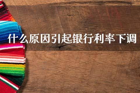什么原因引起银行利率下调_https://m.jnlaobingbanjia.com_股市新闻_第1张