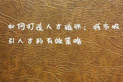 如何打造人才磁铁:城市吸引人才的有效策略_股市新闻_第1张_全球市场_股市新闻_理财规划_金融监管_区块链_基金市场 如何打造人才磁铁:城市吸引人才的有效策略_https://m.jnlaobingbanjia.com_股市新闻_第1张