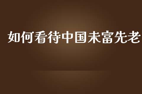如何看待中国未富先老_https://m.jnlaobingbanjia.com_理财规划_第1张