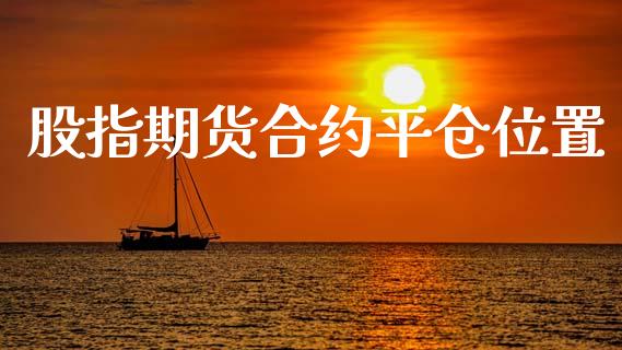 股指期货合约平仓位置_https://m.jnlaobingbanjia.com_全球市场_第1张