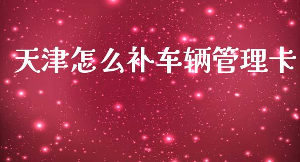 天津怎么补车辆管理卡_https://m.jnlaobingbanjia.com_基金市场_第1张
