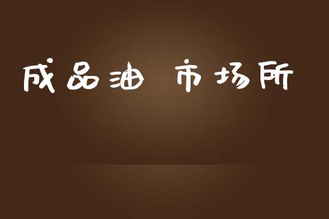 成品油 市场所_https://m.jnlaobingbanjia.com_金融监管_第1张