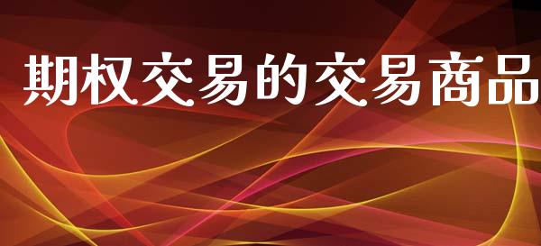 期权交易的交易商品_https://m.jnlaobingbanjia.com_金融监管_第1张