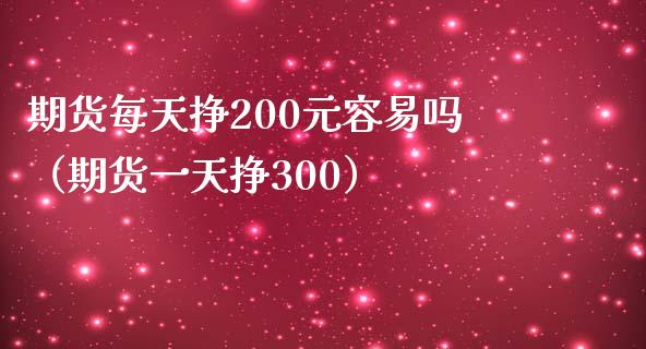 期货每天挣200元容易吗（期货一天挣300）_https://m.jnlaobingbanjia.com_基金市场_第1张