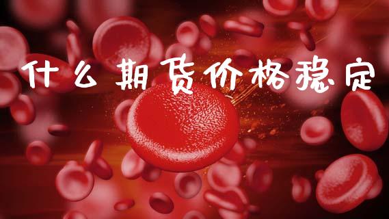 什么期货价格稳定_https://m.jnlaobingbanjia.com_基金市场_第1张