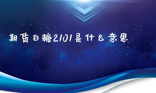 期货白糖2101是什么意思_https://m.jnlaobingbanjia.com_股市新闻_第1张
