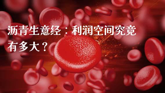 沥青生意经：利润空间究竟有多大？_https://m.jnlaobingbanjia.com_理财规划_第1张