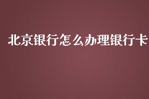北京银行怎么办理银行卡_https://m.jnlaobingbanjia.com_理财规划_第1张