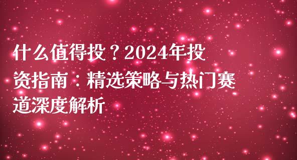 什么值得投？2024年投资指南：精选策略与热门赛道深度解析_https://m.jnlaobingbanjia.com_金融监管_第1张