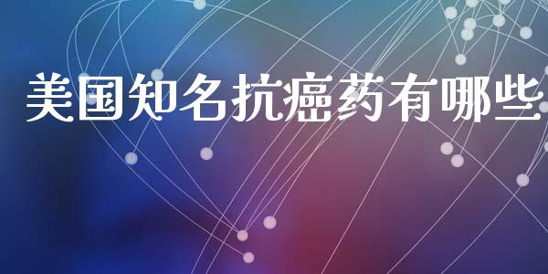 美国知名抗癌药有哪些_https://m.jnlaobingbanjia.com_理财规划_第1张