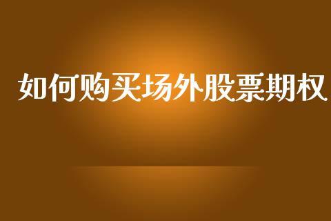 如何购买场外股票期权_https://m.jnlaobingbanjia.com_区块链_第1张