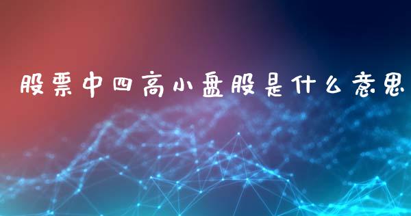 股票中四高小盘股是什么意思_https://m.jnlaobingbanjia.com_全球市场_第1张