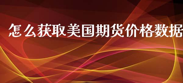 怎么获取美国期货价格数据_https://m.jnlaobingbanjia.com_股市新闻_第1张