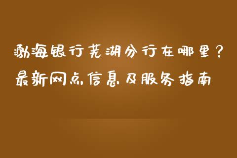 渤海银行芜湖分行在哪里？最新网点信息及服务指南_https://m.jnlaobingbanjia.com_区块链_第1张