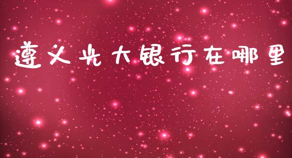 遵义光大银行在哪里_https://m.jnlaobingbanjia.com_理财规划_第1张