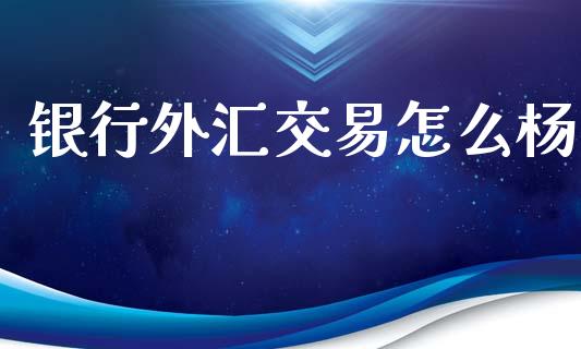 银行外汇交易怎么杨_https://m.jnlaobingbanjia.com_区块链_第1张