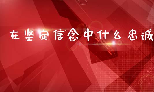 在坚定信念中什么忠诚_https://m.jnlaobingbanjia.com_理财规划_第1张