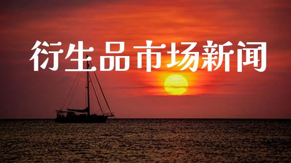 衍生品市场新闻_https://m.jnlaobingbanjia.com_金融监管_第1张