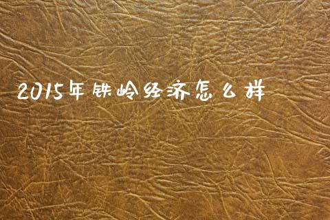 2015年铁岭经济怎么样_https://m.jnlaobingbanjia.com_股市新闻_第1张