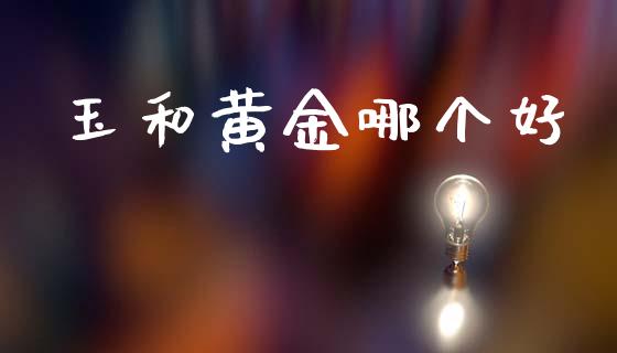 玉和黄金哪个好_https://m.jnlaobingbanjia.com_全球市场_第1张